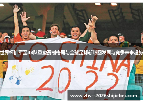 世界杯扩军至48队重塑赛制格局与全球足球新版图发展与竞争未来趋势