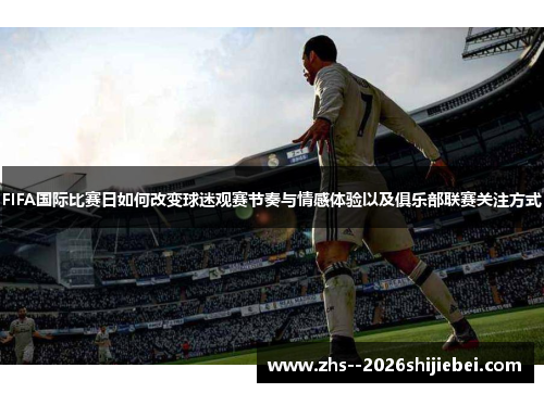 FIFA国际比赛日如何改变球迷观赛节奏与情感体验以及俱乐部联赛关注方式 FIFA国际比赛日如何改变球迷观赛节奏与情感体验以及俱乐部联赛关注方式