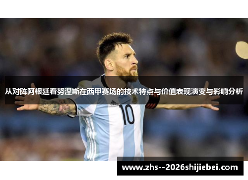 从对阵阿根廷看努涅斯在西甲赛场的技术特点与价值表现演变与影响分析