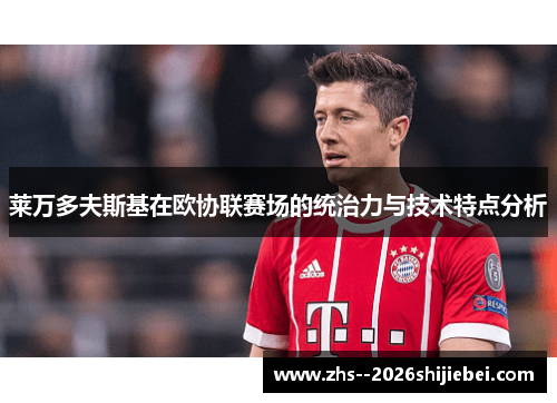 莱万多夫斯基在欧协联赛场的统治力与技术特点分析 莱万多夫斯基在欧协联赛场的统治力与技术特点分析