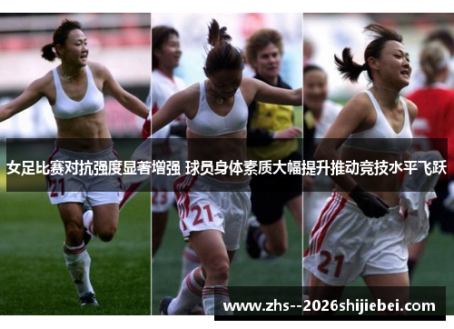 女足比赛对抗强度显著增强 球员身体素质大幅提升推动竞技水平飞跃 女足比赛对抗强度显著增强 球员身体素质大幅提升推动竞技水平飞跃