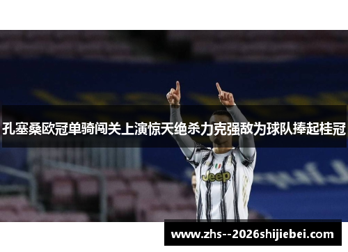 孔塞桑欧冠单骑闯关上演惊天绝杀力克强敌为球队捧起桂冠 孔塞桑欧冠单骑闯关上演惊天绝杀力克强敌为球队捧起桂冠