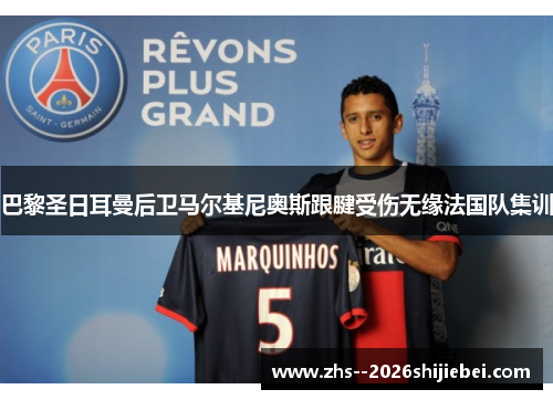 巴黎圣日耳曼后卫马尔基尼奥斯跟腱受伤无缘法国队集训 巴黎圣日耳曼后卫马尔基尼奥斯跟腱受伤无缘法国队集训