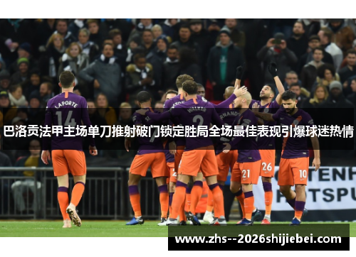 巴洛贡法甲主场单刀推射破门锁定胜局全场最佳表现引爆球迷热情 巴洛贡法甲主场单刀推射破门锁定胜局全场最佳表现引爆球迷热情