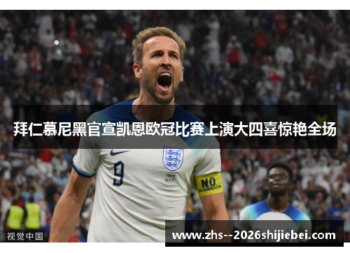 拜仁慕尼黑官宣凯恩欧冠比赛上演大四喜惊艳全场