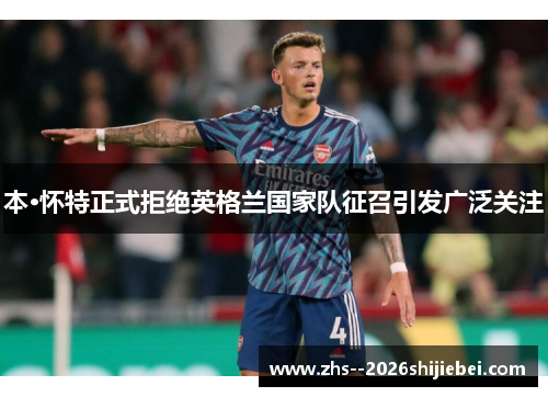 本·怀特正式拒绝英格兰国家队征召引发广泛关注 本·怀特正式拒绝英格兰国家队征召引发广泛关注