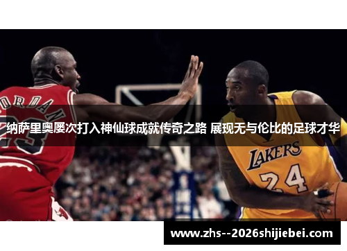 纳萨里奥屡次打入神仙球成就传奇之路 展现无与伦比的足球才华 纳萨里奥屡次打入神仙球成就传奇之路 展现无与伦比的足球才华