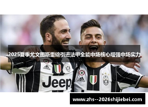 2025夏季尤文图斯重磅引进法甲全能中场核心增强中场实力 2025夏季尤文图斯重磅引进法甲全能中场核心增强中场实力