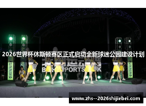 2026世界杯休斯顿赛区正式启动全新球迷公园建设计划