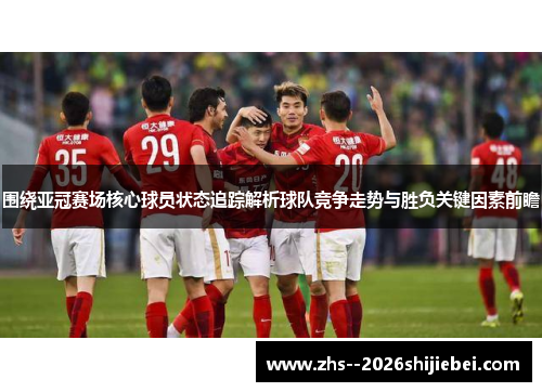 围绕亚冠赛场核心球员状态追踪解析球队竞争走势与胜负关键因素前瞻