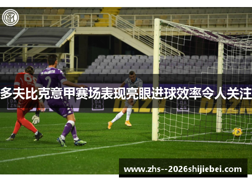 多夫比克意甲赛场表现亮眼进球效率令人关注