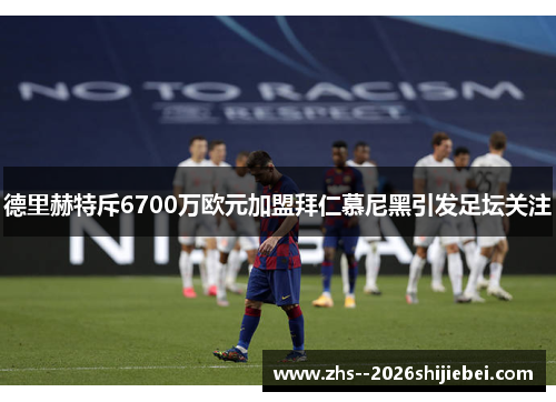 德里赫特斥6700万欧元加盟拜仁慕尼黑引发足坛关注 德里赫特斥6700万欧元加盟拜仁慕尼黑引发足坛关注