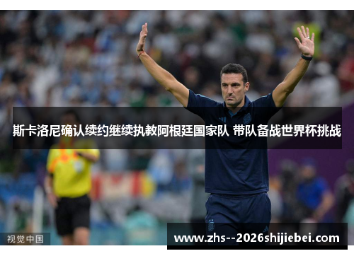 斯卡洛尼确认续约继续执教阿根廷国家队 带队备战世界杯挑战 斯卡洛尼确认续约继续执教阿根廷国家队 带队备战世界杯挑战