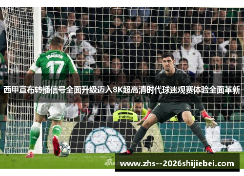 西甲宣布转播信号全面升级迈入8K超高清时代球迷观赛体验全面革新