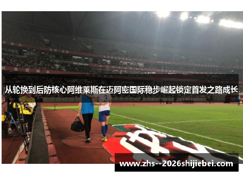从轮换到后防核心阿维莱斯在迈阿密国际稳步崛起锁定首发之路成长