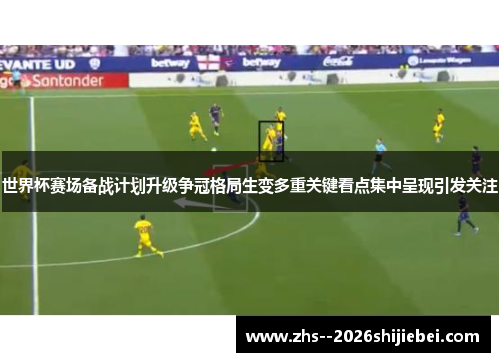 世界杯赛场备战计划升级争冠格局生变多重关键看点集中呈现引发关注 世界杯赛场备战计划升级争冠格局生变多重关键看点集中呈现引发关注