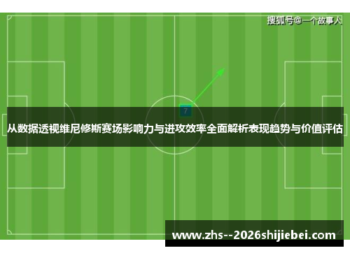 从数据透视维尼修斯赛场影响力与进攻效率全面解析表现趋势与价值评估