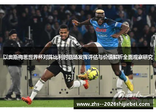 以奥斯梅恩世界杯对阵比利时临场发挥评估与价值解析全面观察研究