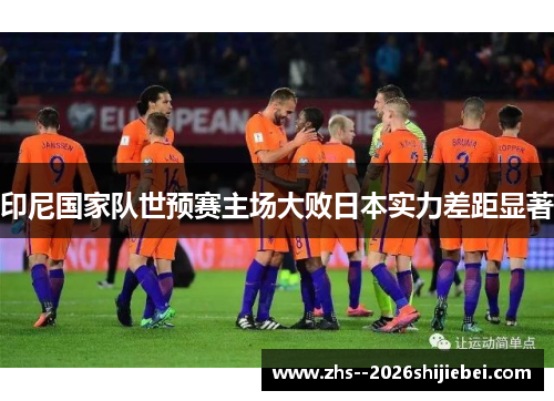 印尼国家队世预赛主场大败日本实力差距显著