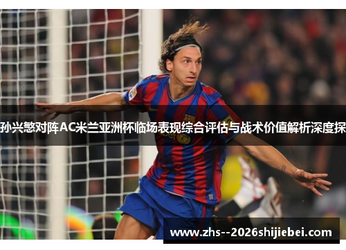 孙兴慜对阵AC米兰亚洲杯临场表现综合评估与战术价值解析深度探 孙兴慜对阵AC米兰亚洲杯临场表现综合评估与战术价值解析深度探