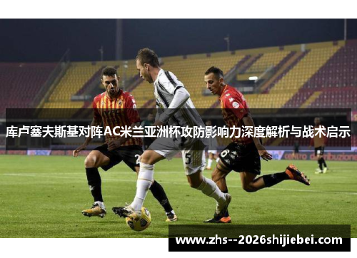 库卢塞夫斯基对阵AC米兰亚洲杯攻防影响力深度解析与战术启示
