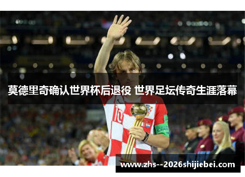 莫德里奇确认世界杯后退役 世界足坛传奇生涯落幕
