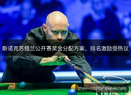 斯诺克苏格兰公开赛奖金分配方案,排名激励受热议 斯诺克苏格兰公开赛奖金分配方案,排名激励受热议